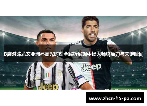 B席对阵尤文亚洲杯高光时刻全解析展现中场大师统治力与关键瞬间