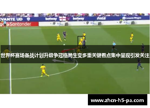 世界杯赛场备战计划升级争冠格局生变多重关键看点集中呈现引发关注