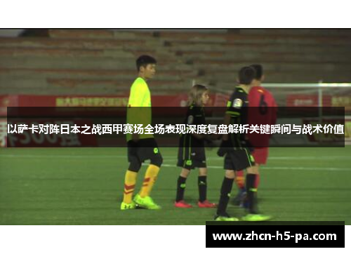 以萨卡对阵日本之战西甲赛场全场表现深度复盘解析关键瞬间与战术价值