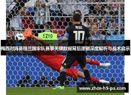 梅西对阵英格兰国家队赛事关键数据背后逻辑深度解析与战术启示