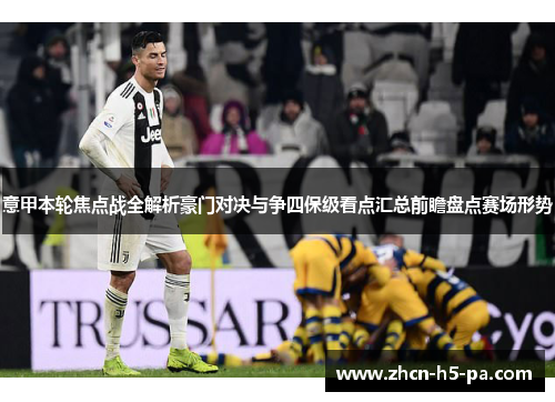 意甲本轮焦点战全解析豪门对决与争四保级看点汇总前瞻盘点赛场形势