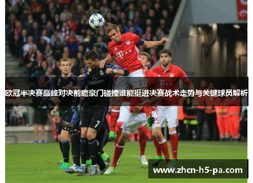 欧冠半决赛巅峰对决前瞻豪门碰撞谁能挺进决赛战术走势与关键球员解析