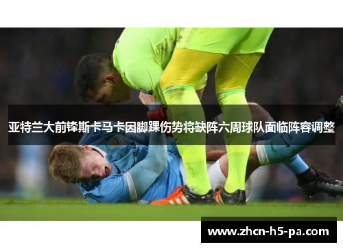 亚特兰大前锋斯卡马卡因脚踝伤势将缺阵六周球队面临阵容调整