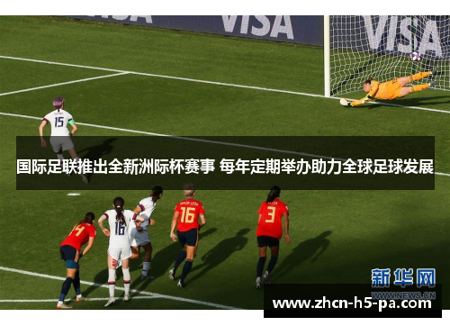 国际足联推出全新洲际杯赛事 每年定期举办助力全球足球发展