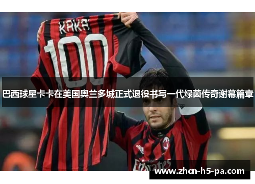 巴西球星卡卡在美国奥兰多城正式退役书写一代绿茵传奇谢幕篇章