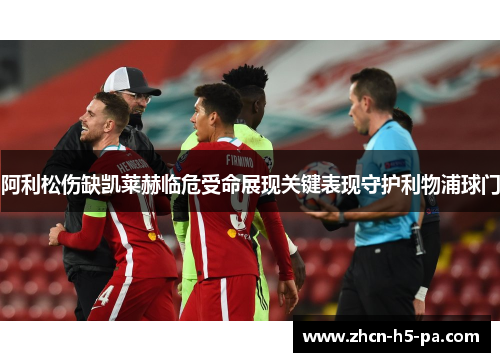 阿利松伤缺凯莱赫临危受命展现关键表现守护利物浦球门