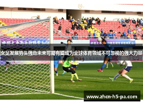 女足发展势头强劲未来可期有望成为全球体育领域不可忽视的强大力量