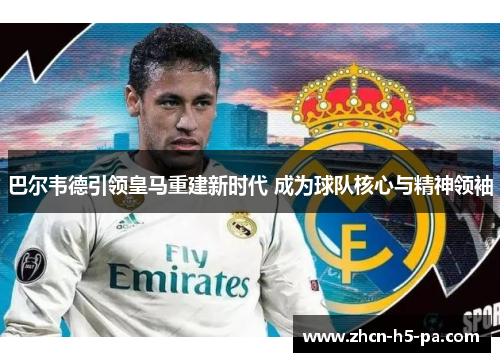 巴尔韦德引领皇马重建新时代 成为球队核心与精神领袖