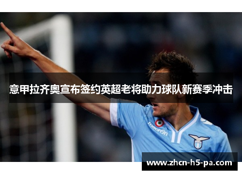 意甲拉齐奥宣布签约英超老将助力球队新赛季冲击