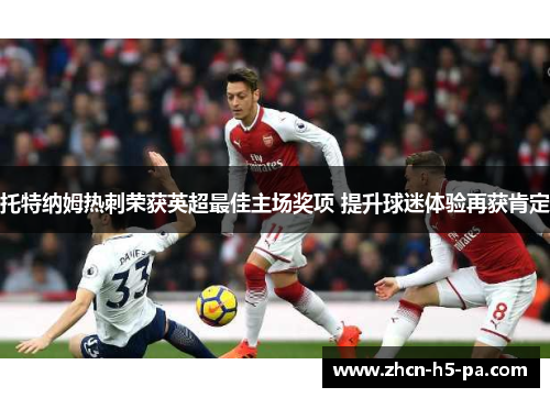 托特纳姆热刺荣获英超最佳主场奖项 提升球迷体验再获肯定 托特纳姆热刺荣获英超最佳主场奖项 提升球迷体验再获肯定