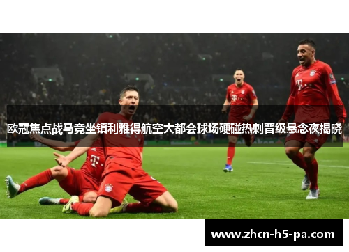欧冠焦点战马竞坐镇利雅得航空大都会球场硬碰热刺晋级悬念夜揭晓