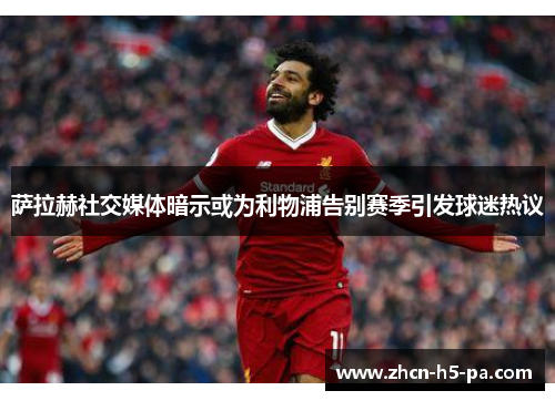 萨拉赫社交媒体暗示或为利物浦告别赛季引发球迷热议