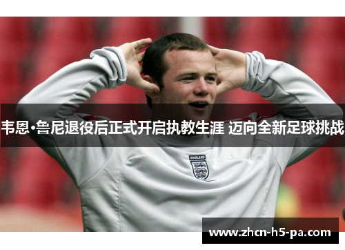 韦恩·鲁尼退役后正式开启执教生涯 迈向全新足球挑战