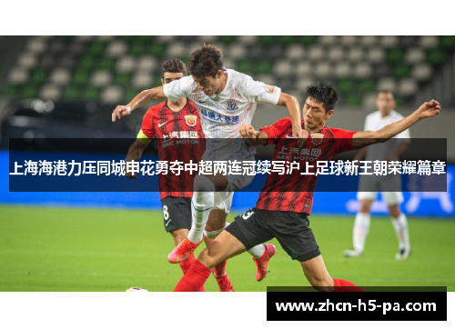 上海海港力压同城申花勇夺中超两连冠续写沪上足球新王朝荣耀篇章