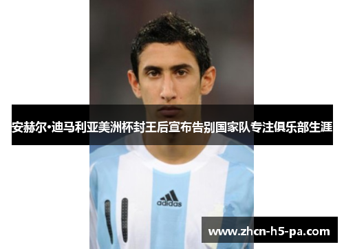 安赫尔·迪马利亚美洲杯封王后宣布告别国家队专注俱乐部生涯