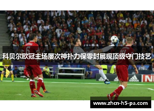 科贝尔欧冠主场屡次神扑力保零封展现顶级守门技艺 科贝尔欧冠主场屡次神扑力保零封展现顶级守门技艺