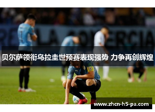 贝尔萨领衔乌拉圭世预赛表现强势 力争再创辉煌 贝尔萨领衔乌拉圭世预赛表现强势 力争再创辉煌