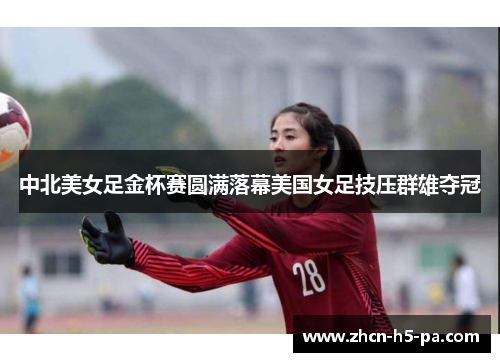 中北美女足金杯赛圆满落幕美国女足技压群雄夺冠 中北美女足金杯赛圆满落幕美国女足技压群雄夺冠