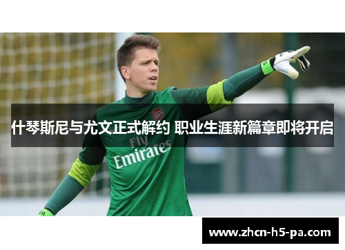 什琴斯尼与尤文正式解约 职业生涯新篇章即将开启 什琴斯尼与尤文正式解约 职业生涯新篇章即将开启