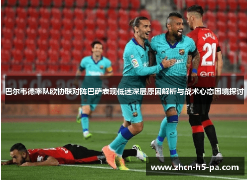 巴尔韦德率队欧协联对阵巴萨表现低迷深层原因解析与战术心态困境探讨
