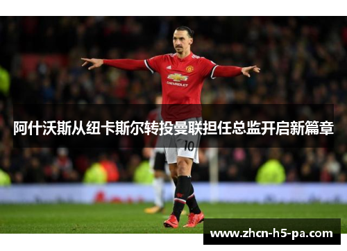 阿什沃斯从纽卡斯尔转投曼联担任总监开启新篇章