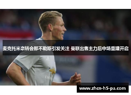 麦克托米奈转会那不勒斯引发关注 曼联出售主力后中场重建开启 麦克托米奈转会那不勒斯引发关注 曼联出售主力后中场重建开启