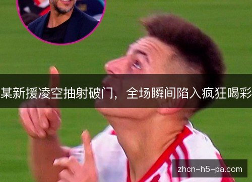 某新援凌空抽射破门,全场瞬间陷入疯狂喝彩 某新援凌空抽射破门,全场瞬间陷入疯狂喝彩