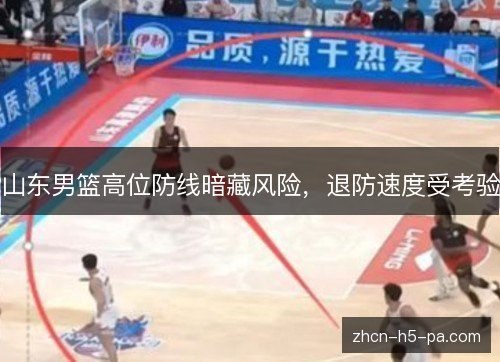 山东男篮高位防线暗藏风险,退防速度受考验 山东男篮高位防线暗藏风险,退防速度受考验
