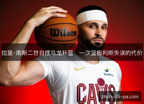 拉里·南斯二世自摆乌龙补篮:一次篮板判断失误的代价 拉里·南斯二世自摆乌龙补篮:一次篮板判断失误的代价