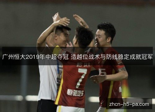 广州恒大2019年中超夺冠 造越位战术与防线稳定成就冠军 广州恒大2019年中超夺冠 造越位战术与防线稳定成就冠军